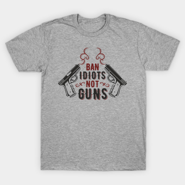 Ban Idiots Not Guns Second Amendment Sarcasm T-Shirt by Anticorporati