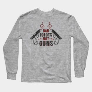 Ban Idiots Not Guns Second Amendment Sarcasm Long Sleeve T-Shirt