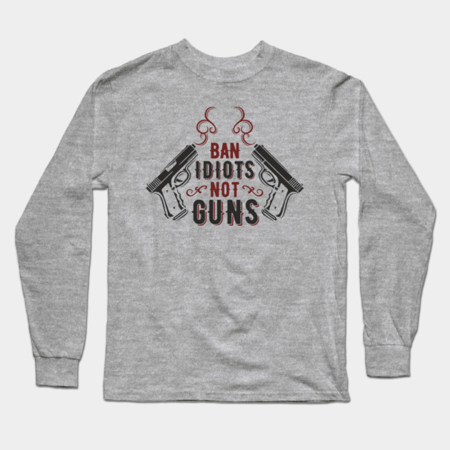 Ban Idiots Not Guns Second Amendment Sarcasm Long Sleeve T-Shirt by Anticorporati