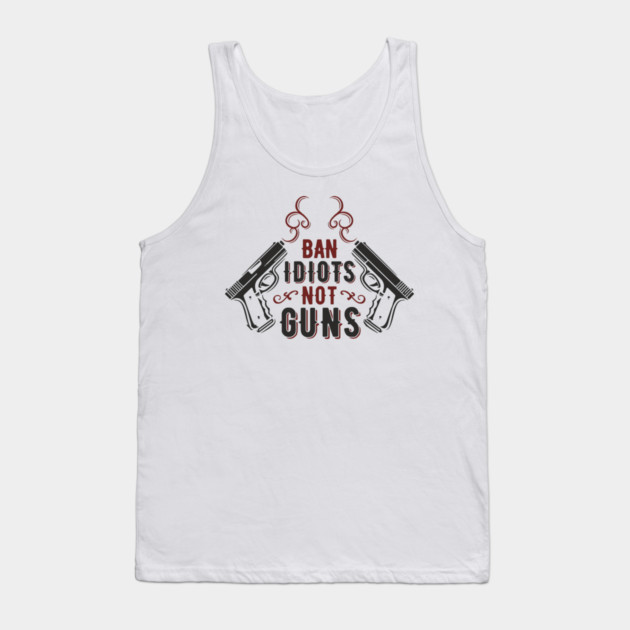 Ban Idiots Not Guns Second Amendment Sarcasm Tank Top by Anticorporati