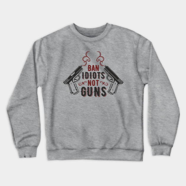 Ban Idiots Not Guns Second Amendment Sarcasm Crewneck Sweatshirt by Anticorporati
