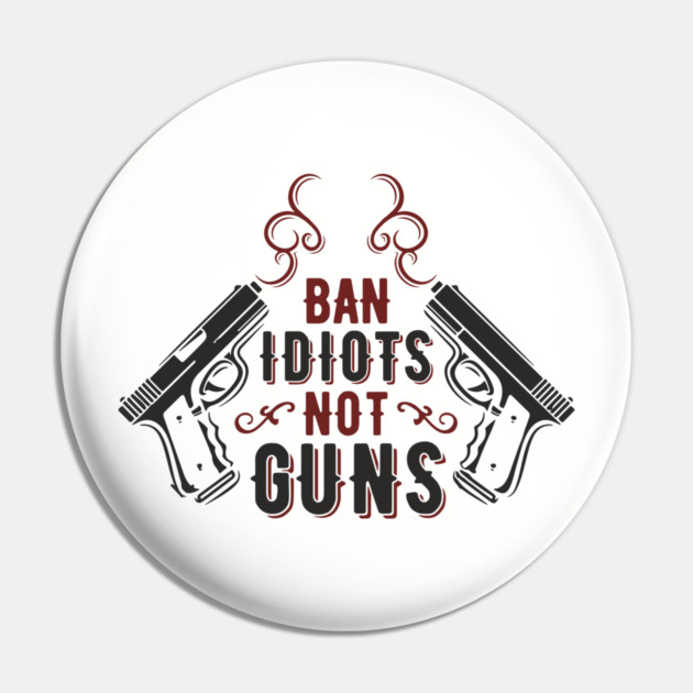 Ban Idiots Not Guns Second Amendment Sarcasm Pin by Anticorporati
