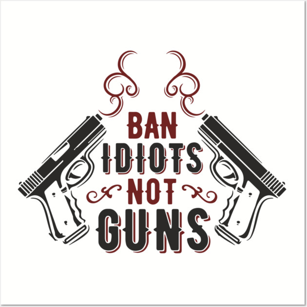 Ban Idiots Not Guns Second Amendment Sarcasm Wall Art by Anticorporati
