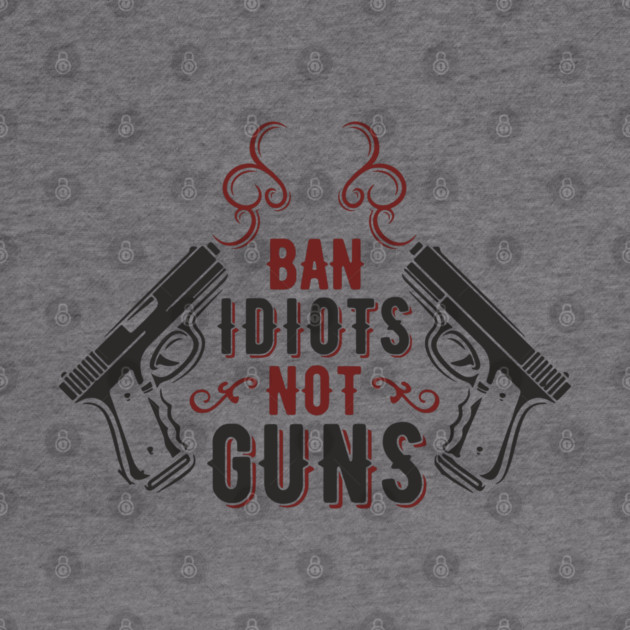 Ban Idiots Not Guns Second Amendment Sarcasm by Anticorporati