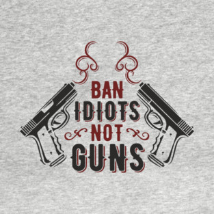 Ban Idiots Not Guns Second Amendment Sarcasm T-Shirt