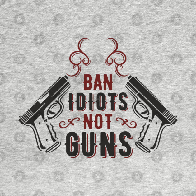 Ban Idiots Not Guns Second Amendment Sarcasm by Anticorporati