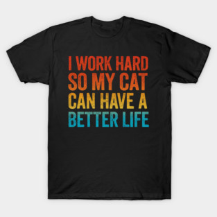 I Work Hard So My Cat Can Have A Better Life - Pet Humor T-Shirt