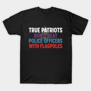 True Patriots Don't Beat Police Officers with Flagpoles Anti-Trump January 6 Capitol Riot T-Shirt