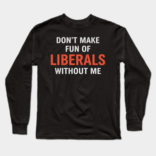 Don't-Make-Fun-of-Liberals-Without-Me Long Sleeve T-Shirt
