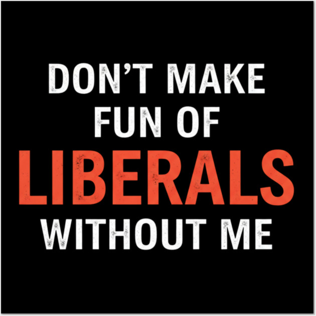 Don't-Make-Fun-of-Liberals-Without-Me Wall Art by ArtistTee ⭐⭐⭐⭐⭐