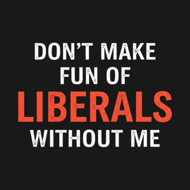 Don't-Make-Fun-of-Liberals-Without-Me by ArtistTee ⭐⭐⭐⭐⭐
