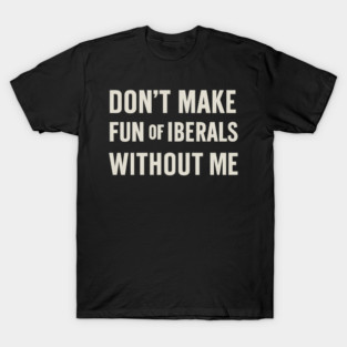 Don't Make Fun of Liberals Without Me – Retro Worn Type T-Shirt