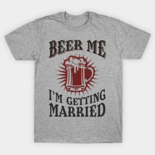 Beer Me I'm Getting Married Bachelor Party T-Shirt