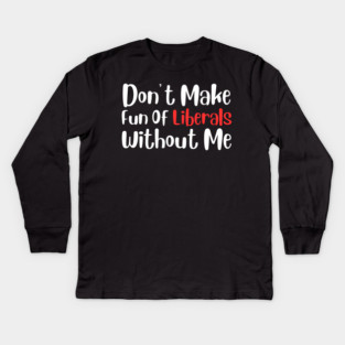 Dont Make Fun of Liberals Without Me Kids Long Sleeve T-Shirt