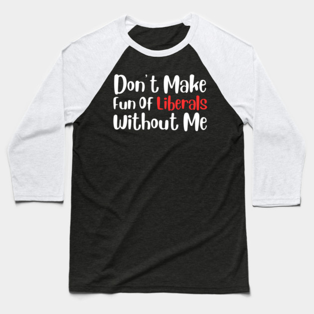 Dont Make Fun of Liberals Without Me Baseball T-Shirt by The WYLD Tribe