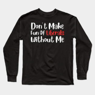 Dont Make Fun of Liberals Without Me Long Sleeve T-Shirt