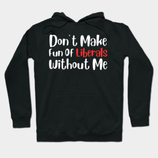 Dont Make Fun of Liberals Without Me Hoodie
