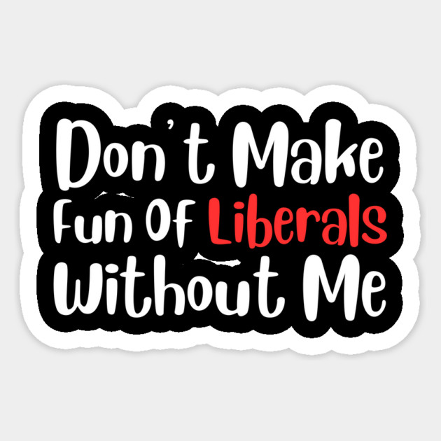 Dont Make Fun of Liberals Without Me Sticker by The WYLD Tribe