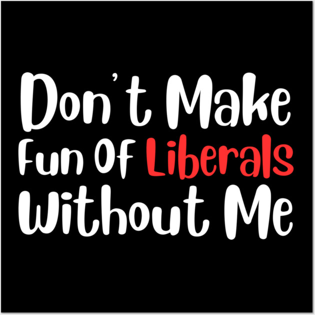 Dont Make Fun of Liberals Without Me Wall Art by The WYLD Tribe
