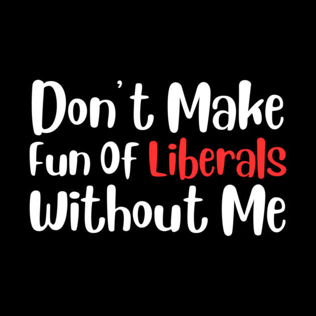 Dont Make Fun of Liberals Without Me by The WYLD Tribe
