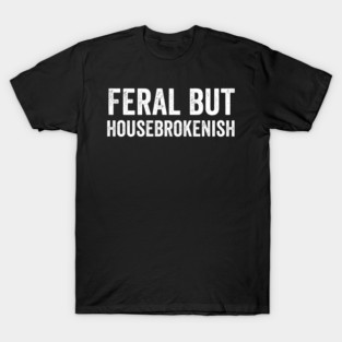 Feral But Housebrokenish, funny saying T-Shirt