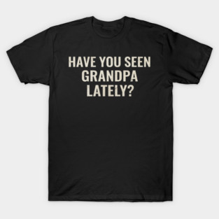 Have you seen grandpa lately? T-Shirt