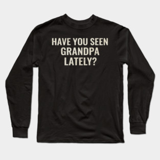 Have you seen grandpa lately? Long Sleeve T-Shirt