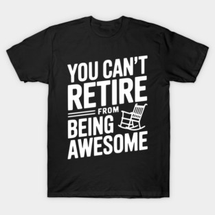 You Can’t Retire From Being Awesome T-Shirt
