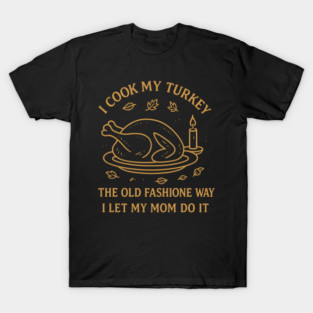 I Cook My Turkey the Old Fashioned Way Let My Mom Do It T-Shirt