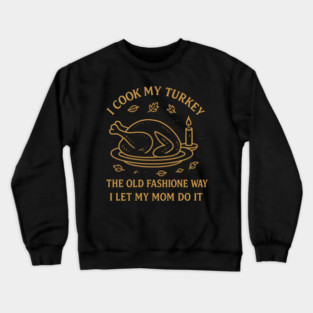 I Cook My Turkey the Old Fashioned Way Let My Mom Do It Crewneck Sweatshirt