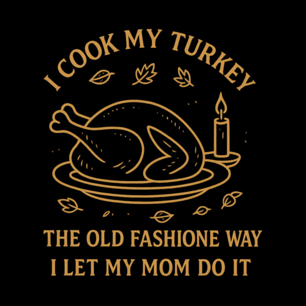 I Cook My Turkey the Old Fashioned Way Let My Mom Do It by ArtistTee ⭐⭐⭐⭐⭐