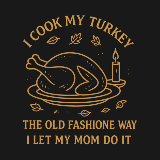 I Cook My Turkey the Old Fashioned Way Let My Mom Do It by ArtistTee ⭐⭐⭐⭐⭐
