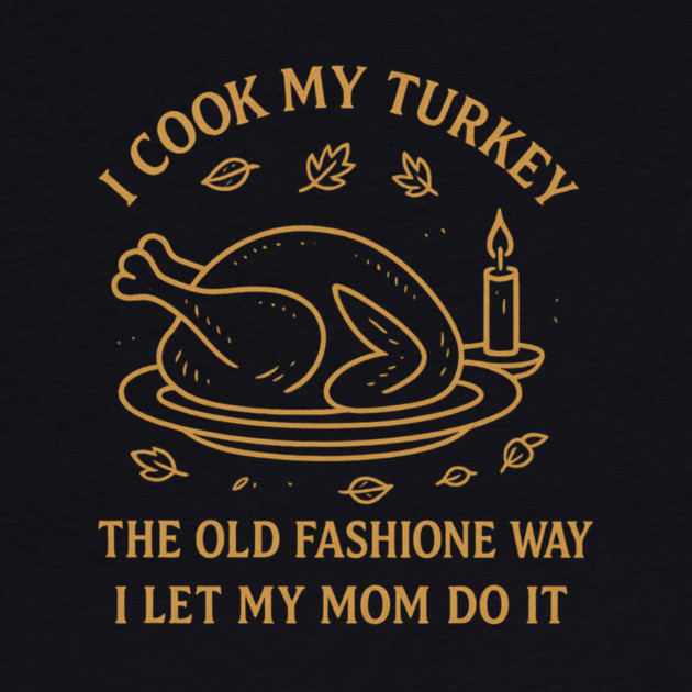I Cook My Turkey the Old Fashioned Way Let My Mom Do It by ArtistTee ⭐⭐⭐⭐⭐