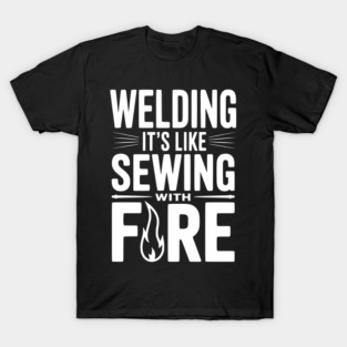Welding It’s Like Sewing with Fire T-Shirt