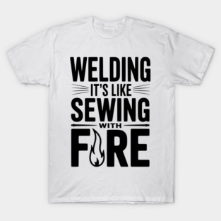 Welding It’s Like Sewing with Fire T-Shirt
