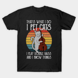 That's What I Do I Pet Cats I Play Double Bass & I Know Things T-Shirt