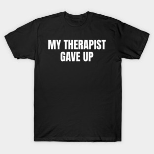 My Therapist Gave Up Funny Mental Health Humor T-Shirt