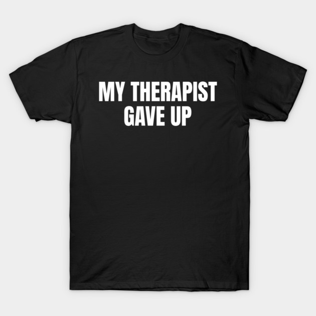 My Therapist Gave Up Funny Mental Health Humor T-Shirt by Creatifly Graphic Tees