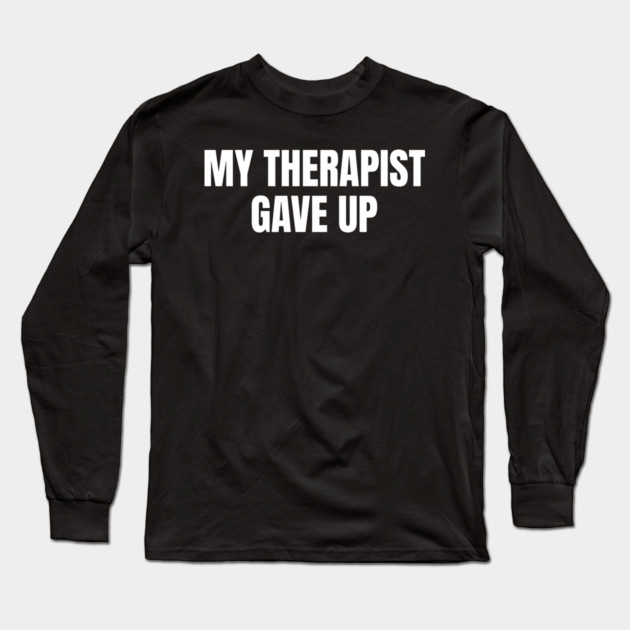 My Therapist Gave Up Funny Mental Health Humor Long Sleeve T-Shirt by Creatifly Graphic Tees