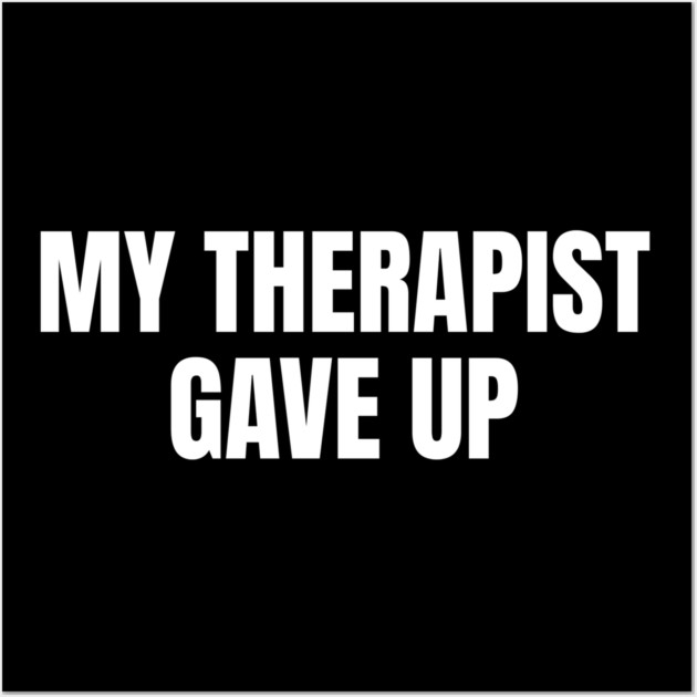 My Therapist Gave Up Funny Mental Health Humor Wall Art by Creatifly Graphic Tees
