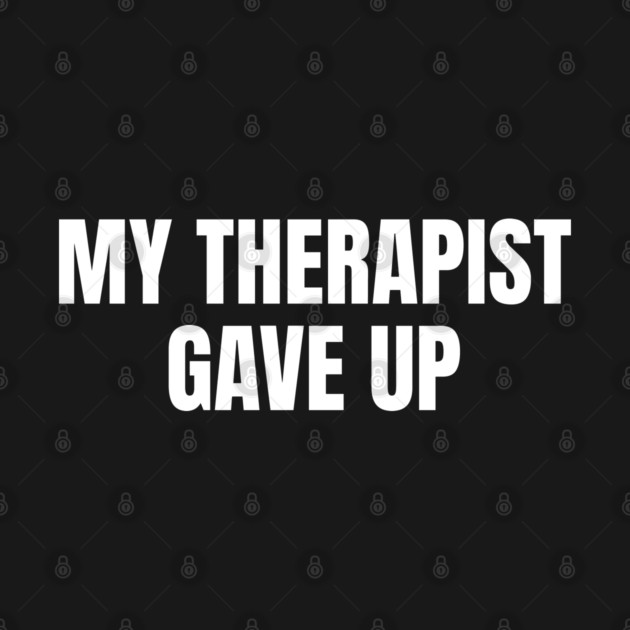 My Therapist Gave Up Funny Mental Health Humor by Creatifly Graphic Tees