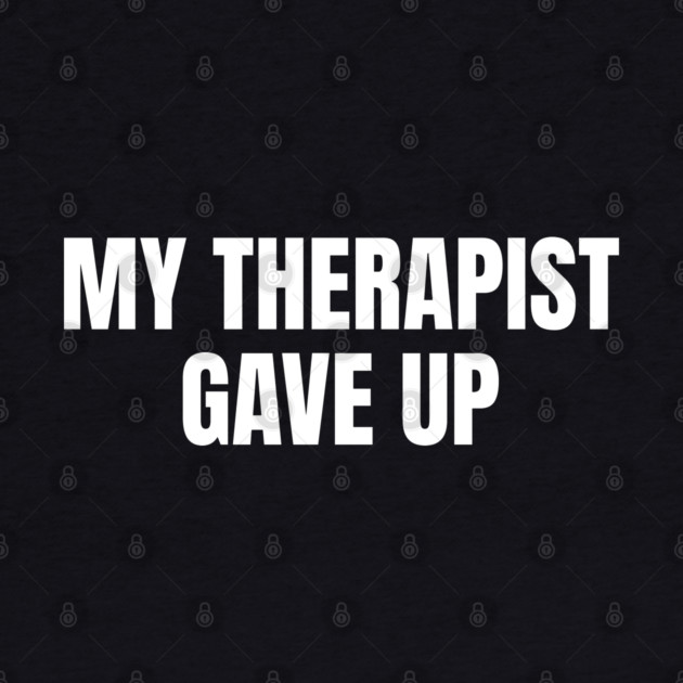 My Therapist Gave Up Funny Mental Health Humor by Creatifly Graphic Tees