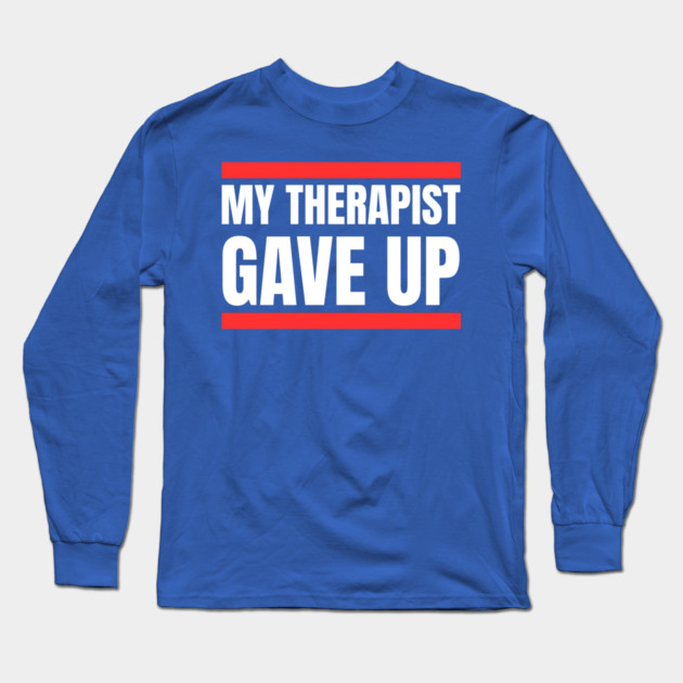 My Therapist Gave Up Bold Funny Quote Long Sleeve T-Shirt by Creatifly Graphic Tees