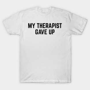 My Therapist Gave Up Funny Mental Health Quote T-Shirt