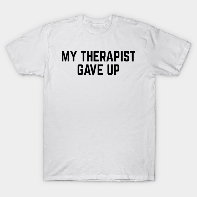 My Therapist Gave Up Funny Mental Health Quote T-Shirt by Creatifly Graphic Tees