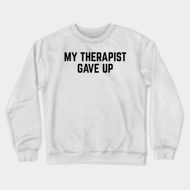 My Therapist Gave Up Funny Mental Health Quote Crewneck Sweatshirt by Creatifly Graphic Tees