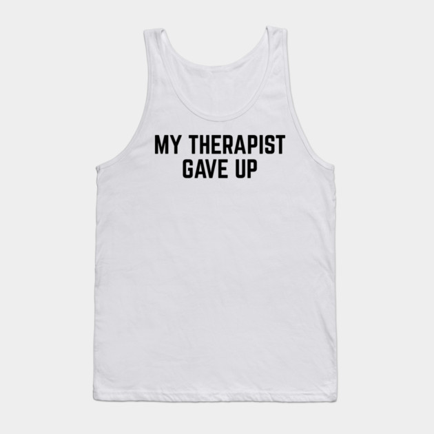 My Therapist Gave Up Funny Mental Health Quote Tank Top by Creatifly Graphic Tees