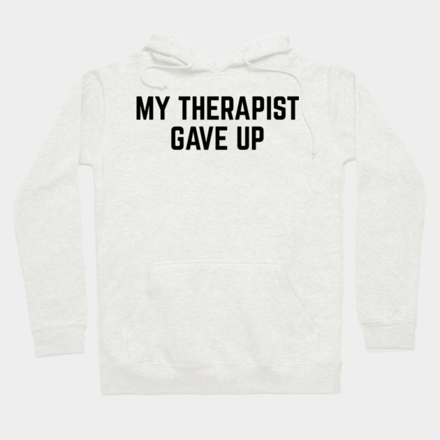 My Therapist Gave Up Funny Mental Health Quote Hoodie by Creatifly Graphic Tees