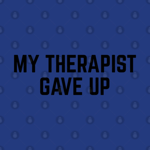My Therapist Gave Up Funny Mental Health Quote by Creatifly Graphic Tees