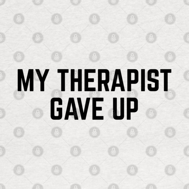 My Therapist Gave Up Funny Mental Health Quote by Creatifly Graphic Tees